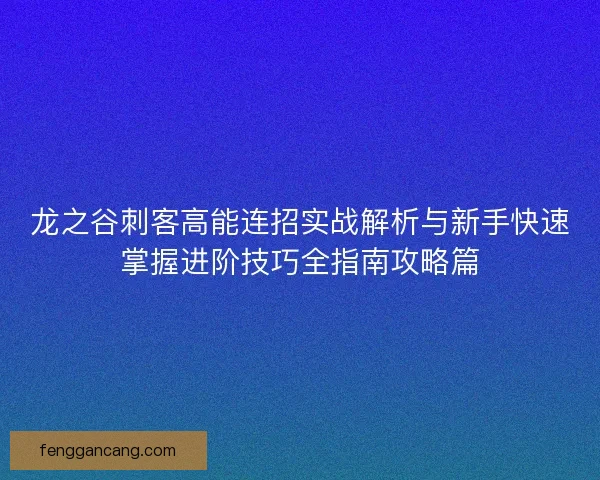龙之谷刺客高能连招实战解析与新手快速掌握进阶技巧全指南攻略篇