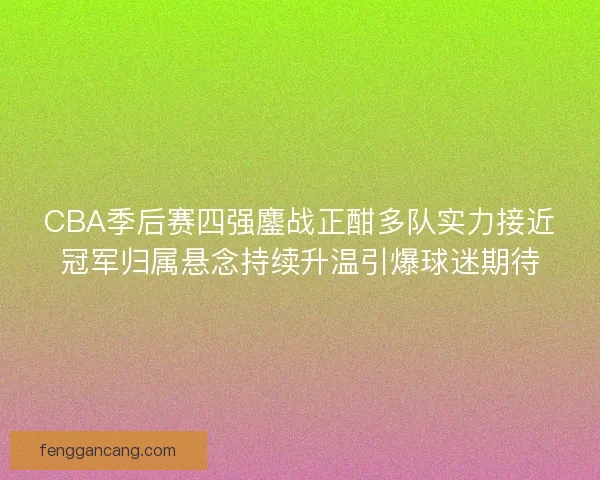 CBA季后赛四强鏖战正酣多队实力接近冠军归属悬念持续升温引爆球迷期待