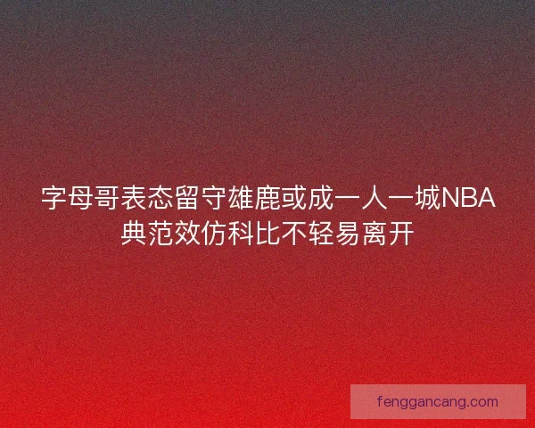 字母哥表态留守雄鹿或成一人一城NBA典范效仿科比不轻易离开