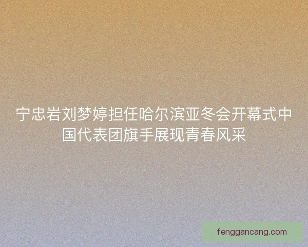 宁忠岩刘梦婷担任哈尔滨亚冬会开幕式中国代表团旗手展现青春风采