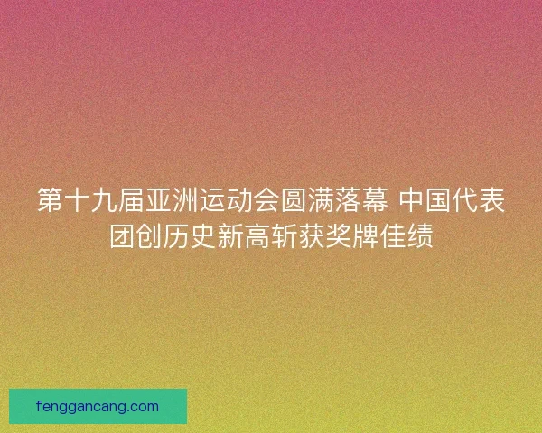 第十九届亚洲运动会圆满落幕 中国代表团创历史新高斩获奖牌佳绩
