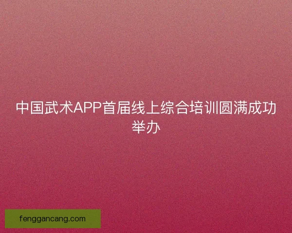 中国武术APP首届线上综合培训圆满成功举办