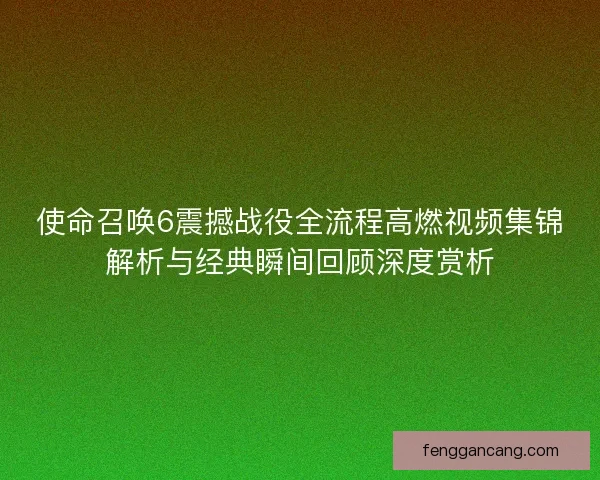 使命召唤6震撼战役全流程高燃视频集锦解析与经典瞬间回顾深度赏析