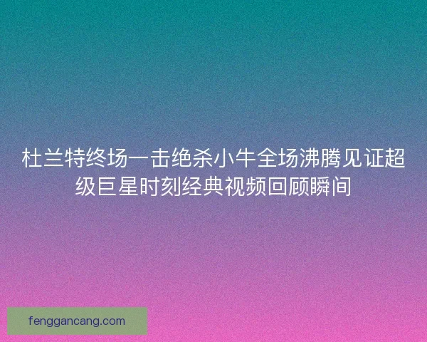 杜兰特终场一击绝杀小牛全场沸腾见证超级巨星时刻经典视频回顾瞬间