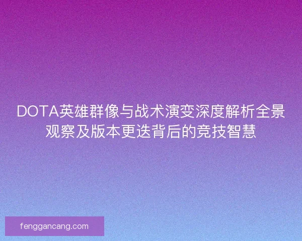 DOTA英雄群像与战术演变深度解析全景观察及版本更迭背后的竞技智慧
