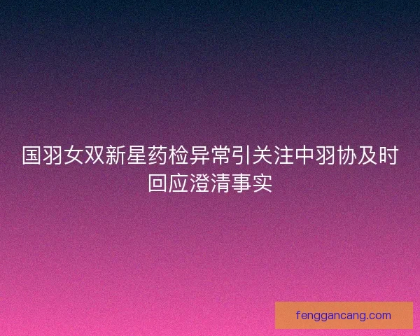 国羽女双新星药检异常引关注中羽协及时回应澄清事实